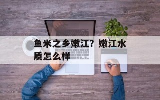 鱼米之乡嫩江？嫩江水质怎么样