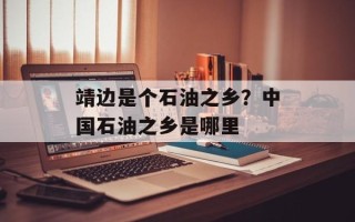 靖边是个石油之乡？中国石油之乡是哪里