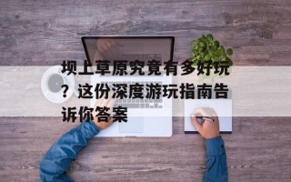 坝上草原究竟有多好玩？这份深度游玩指南告诉你答案