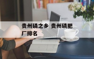 贵州磷之乡 贵州磷肥厂排名