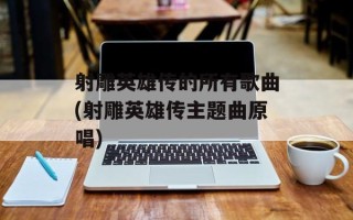 射雕英雄传的所有歌曲(射雕英雄传主题曲原唱)