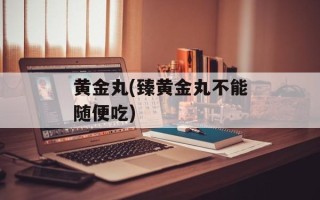 黄金丸(臻黄金丸不能随便吃)