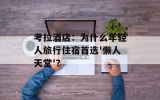 考拉酒店：为什么年轻人旅行住宿首选'懒人天堂'？