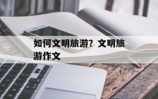 如何文明旅游？文明旅游作文