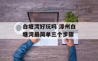 白塘湾好玩吗 漳州白塘湾最简单三个步骤