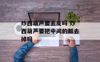 炒西葫芦要去皮吗 炒西葫芦要把中间的瓤去掉吗