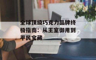 全球顶级巧克力品牌终极指南：从王室御用到平民宝藏