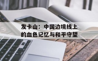 发卡山：中国边境线上的血色记忆与和平守望