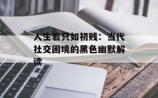 人生若只如初贱：当代社交困境的黑色幽默解读