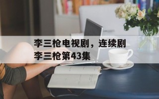 李三枪电视剧，连续剧李三枪第43集