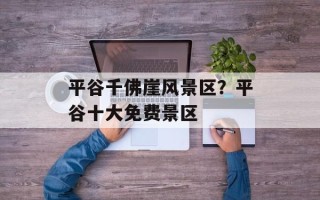 平谷千佛崖风景区？平谷十大免费景区
