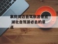 襄阳周边自驾旅游景点 湖北自驾游必去的景点