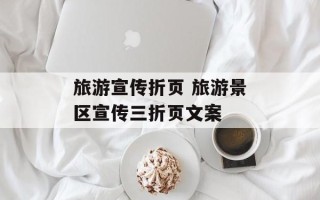 旅游宣传折页 旅游景区宣传三折页文案