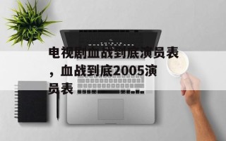 电视剧血战到底演员表，血战到底2005演员表