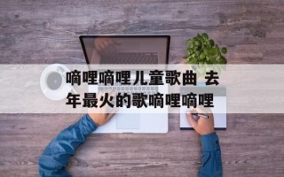 嘀哩嘀哩儿童歌曲 去年最火的歌嘀哩嘀哩