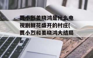 贾小烈姜晓鸿是什么电视剧鲜花盛开的村庄(贾小烈和姜晓鸿大结局)