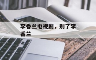 李香兰电视剧，别了李香兰