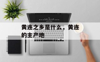 黄连之乡是什么，黄连的主产地