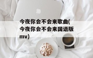 今夜你会不会来歌曲(今夜你会不会来国语版mv)