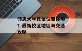 仰恩大学具体位置在哪？最新校区地址与交通攻略