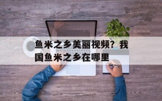 鱼米之乡美丽视频？我国鱼米之乡在哪里