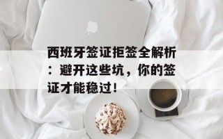 西班牙签证拒签全解析：避开这些坑，你的签证才能稳过！
