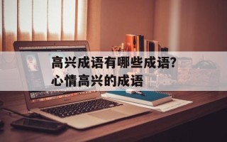 高兴成语有哪些成语？心情高兴的成语