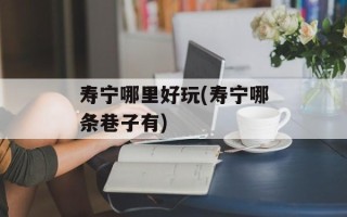 寿宁哪里好玩(寿宁哪条巷子有)