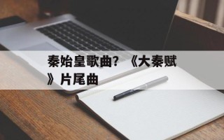 秦始皇歌曲？《大秦赋》片尾曲