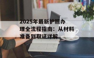 2025年最新护照办理全流程指南：从材料准备到取证详解