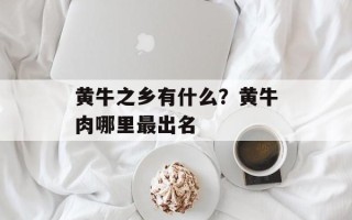 黄牛之乡有什么？黄牛肉哪里最出名