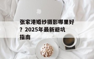 张家港婚纱摄影哪里好？2025年最新避坑指南