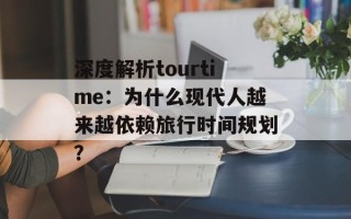 深度解析tourtime：为什么现代人越来越依赖旅行时间规划？