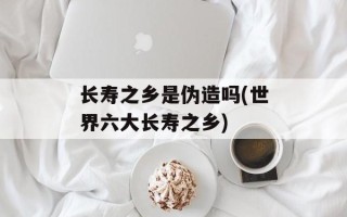 长寿之乡是伪造吗(世界六大长寿之乡)