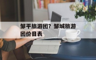 邹平旅游团？邹城旅游团价目表