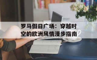 罗马假日广场：穿越时空的欧洲风情漫步指南