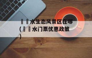 沕沕水生态风景区在哪(沕沕水门票优惠政策)