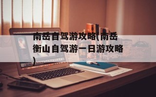南岳自驾游攻略(南岳衡山自驾游一日游攻略)