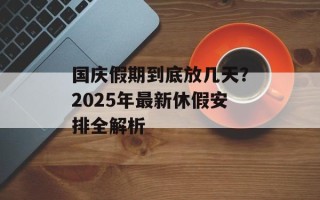 国庆假期到底放几天？2025年最新休假安排全解析