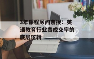 3年课程顾问亲授：英语教育行业高成交率的底层逻辑