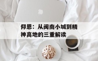 仰恩：从闽南小城到精神高地的三重解读