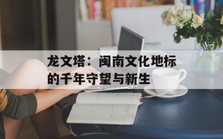 龙文塔：闽南文化地标的千年守望与新生