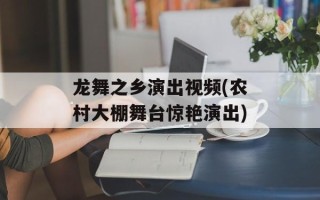 龙舞之乡演出视频(农村大棚舞台惊艳演出)
