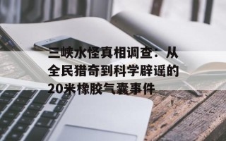 三峡水怪真相调查：从全民猎奇到科学辟谣的20米橡胶气囊事件