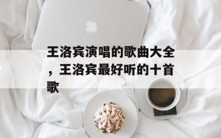 王洛宾演唱的歌曲大全，王洛宾最好听的十首歌