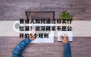 普通人如何通过拍卖行捡漏？资深藏家不愿公开的5个规则