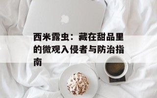 西米露虫：藏在甜品里的微观入侵者与防治指南