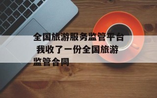 全国旅游服务监管平台 我收了一份全国旅游监管合同