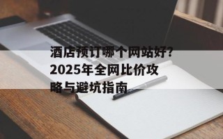 酒店预订哪个网站好？2025年全网比价攻略与避坑指南