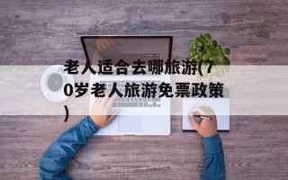老人适合去哪旅游(70岁老人旅游免票政策)